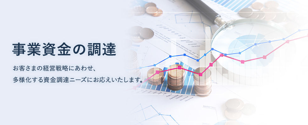 お客さまの経営戦略にあわせ、多様化する資金調達ニーズにお応えいたします。