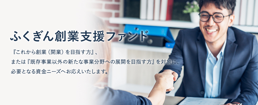 『これから創業（開業）を目指す方』、または『既存事業以外の新たな事業分野への展開を目指す方』を対象に、必要となる資金ニーズへお応えいたします。