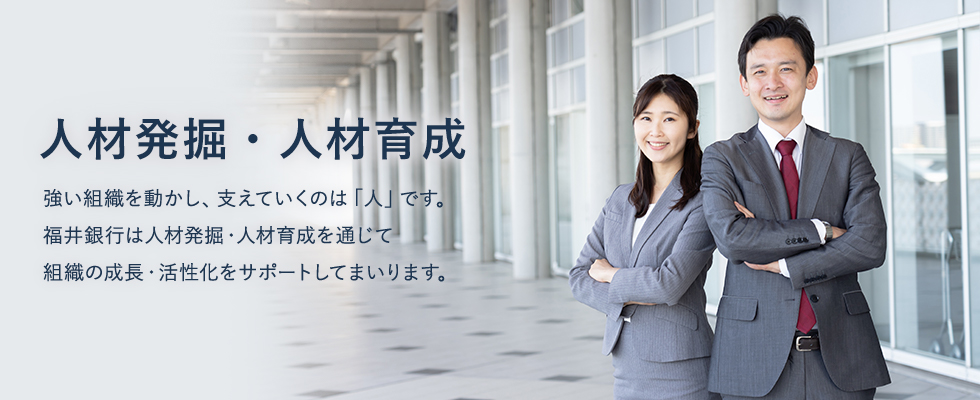 強い組織を動かし、支えていくのは「人」です。福井銀行は人材発掘・人材育成を通じて組織の成長・活性化をサポートしてまいります。