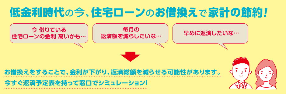 低金利時代の今、住宅ローンのお借換えで家計の節約！お借換えをすることで、金利が下がり、返済総額を減らせる可能性があります。今すぐ返済予定表を持って窓口でシミュレーション！