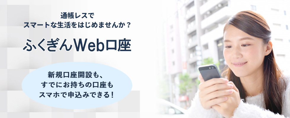 ふくぎんWeb口座　通帳レスでスマートな生活をはじめませんか？