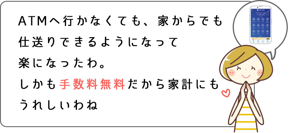 ATMへ行かなくても、家からでも仕送りできるようになって楽になったわ。しかも手数料無料だから家計にもうれしいわね