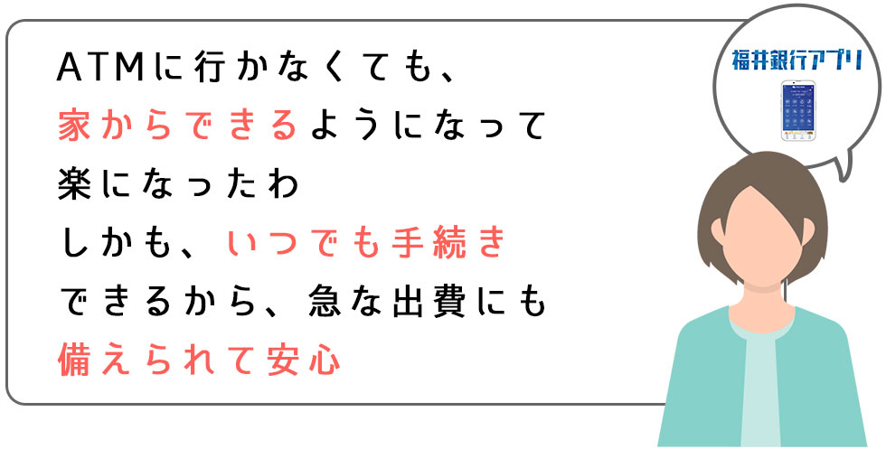 ATMに行かなくても、家からできるようになって楽になったわ。しかも、いつでも手続きできるから、急な出費にも備えられて安心