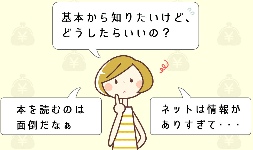 基本から知りたいけど、どうしたらいいの？本を読むのは面倒だなぁ。ネットは情報がありすぎて・・・