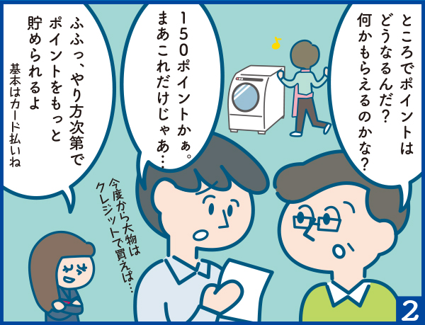 ススム「ところでポイントはどうなるんだ？何かもらえるのかな？」進一「150ポイントかぁ。まぁこれだけじゃあ・・・」（今度から大物はクレジットで買えば・・・）よし子「ふふっ、やり方次第でポイントをもっと貯めれるよ」（基本はカード払いね）