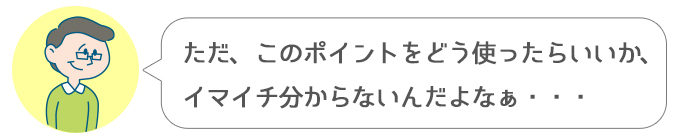 ススム「ただ、このポイントをどう使ったらいいか、イマイチ分からないんだよなぁ・・・」