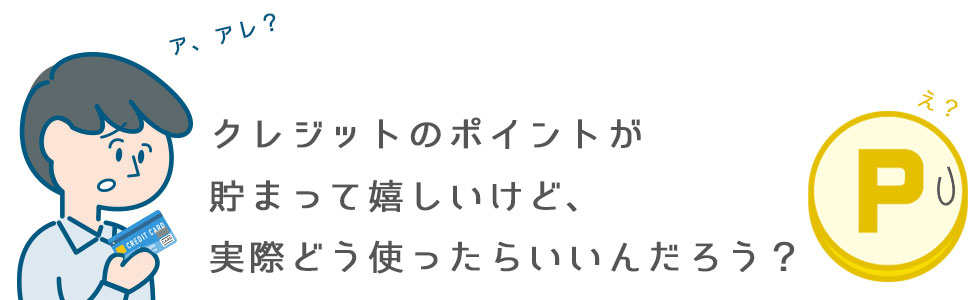 クレジットのポイントが貯まって嬉しいんだけど実際どうつかったらいいんだろう？