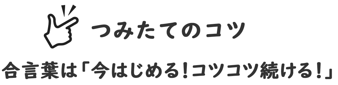 つみたてのコツ。合言葉は「今はじめる！コツコツ続ける！」