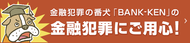 金融犯罪の番犬「BANK-KEN」の金融犯罪にご用心！