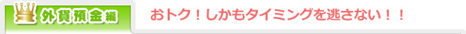 外貨預金編／おトク！しかもタイミングを逃さない！！