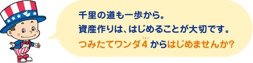 千里の道も一歩から。資産作りは、はじめることが大切です。つみたてワンダフォーからはじめませんか？