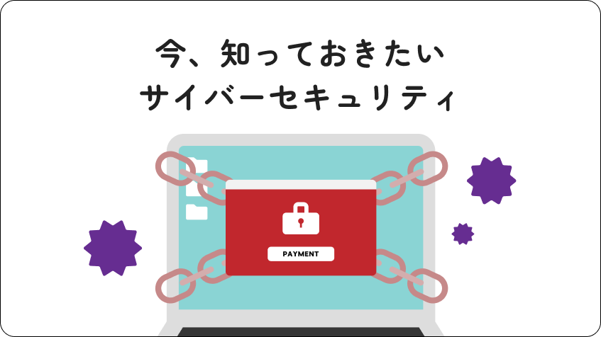 今、知っておきたいサイバーセキュリティ巧妙化するサイバー攻撃から大切な情報を守ろう