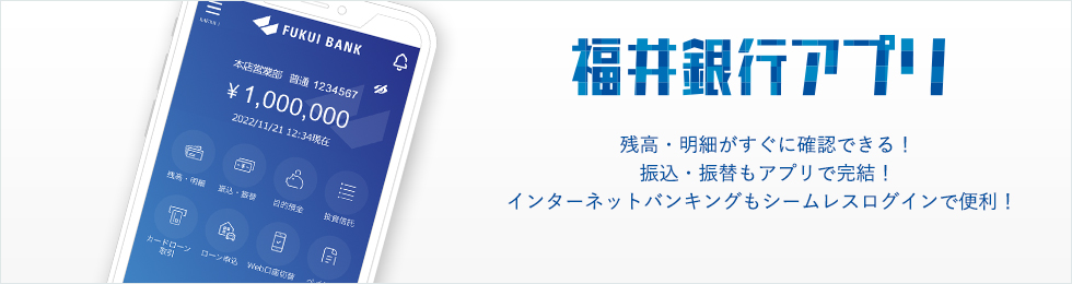 福井銀行アプリ　残高・明細がすぐに確認できる！振込・振替もアプリで完結！インターネットバンキングもシームレスログインで便利！