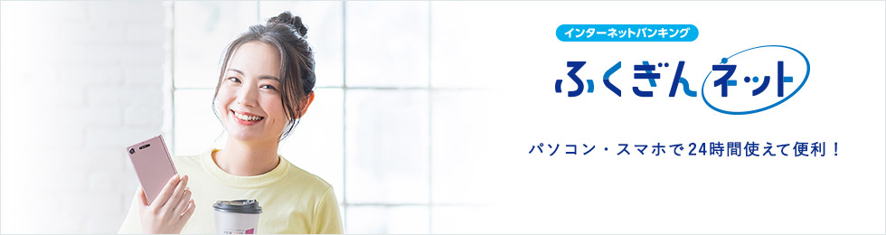 インターネットバンキング「ふくぎんネット」　パソコン・スマホで24時間使えて便利！